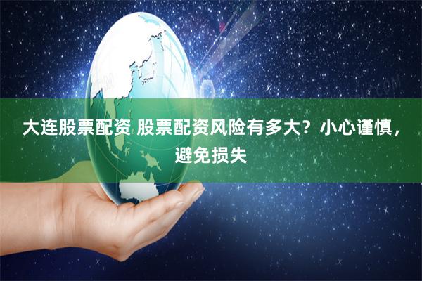 大连股票配资 股票配资风险有多大？小心谨慎，避免损失