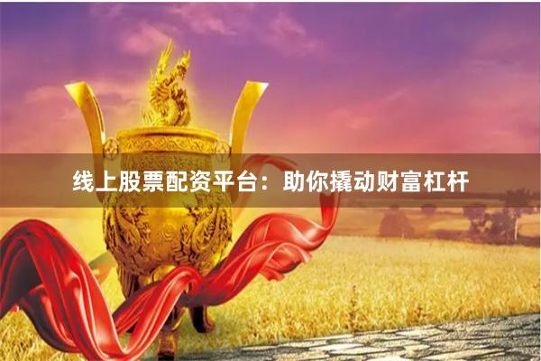 线上股票配资平台：助你撬动财富杠杆