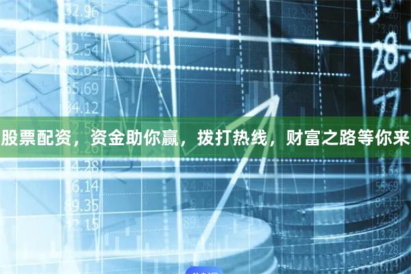 股票配资，资金助你赢，拨打热线，财富之路等你来
