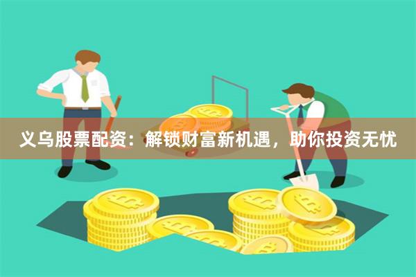 义乌股票配资：解锁财富新机遇，助你投资无忧