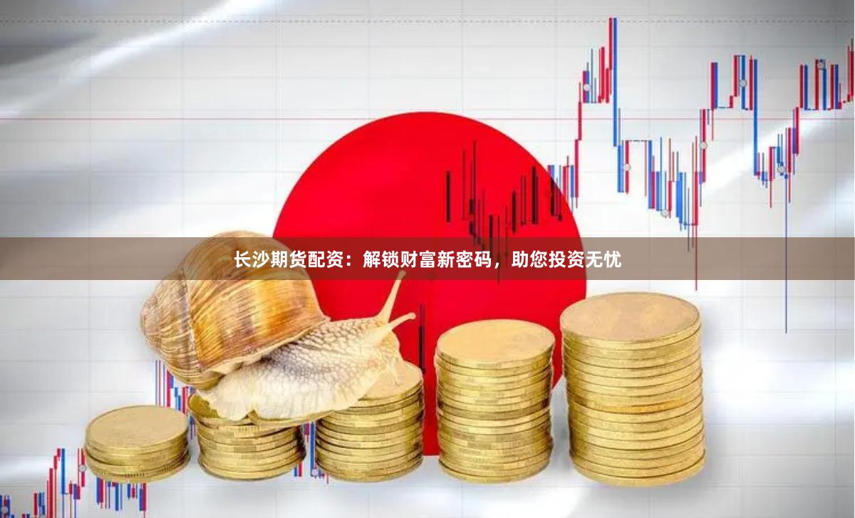长沙期货配资：解锁财富新密码，助您投资无忧