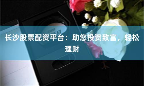 长沙股票配资平台：助您投资致富，轻松理财