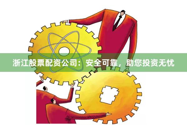 浙江股票配资公司：安全可靠，助您投资无忧