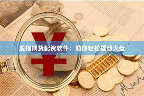 股指期货配资软件：助你轻松撬动大盘