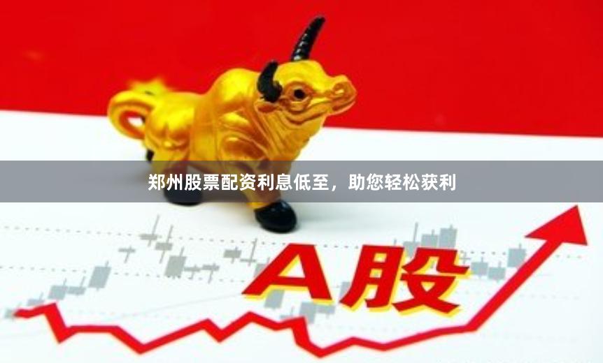 郑州股票配资利息低至，助您轻松获利