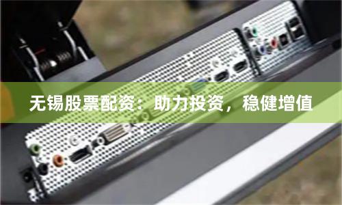 无锡股票配资：助力投资，稳健增值