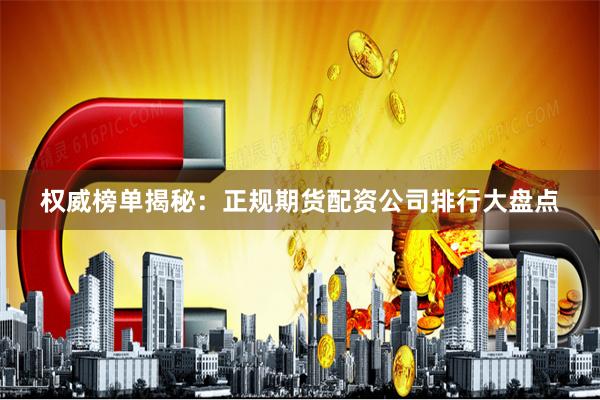 权威榜单揭秘：正规期货配资公司排行大盘点
