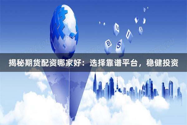 揭秘期货配资哪家好：选择靠谱平台，稳健投资