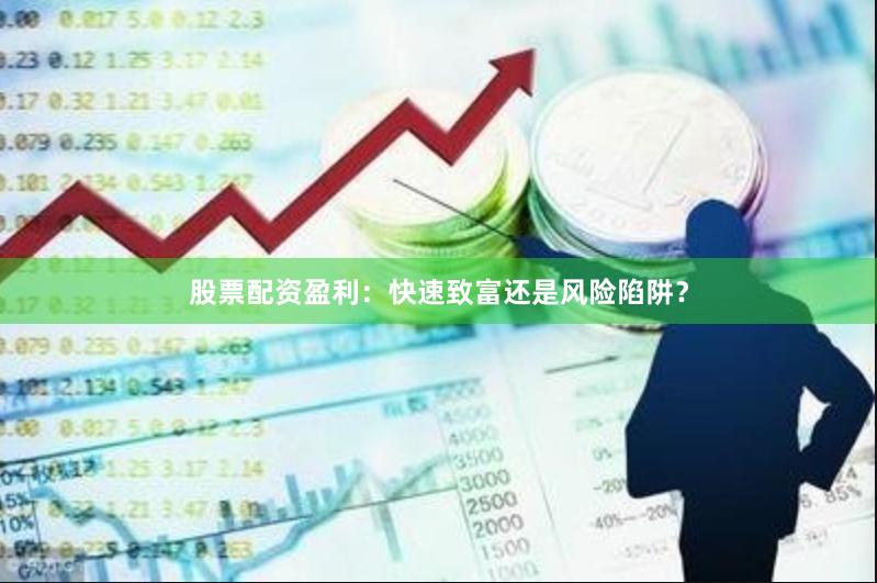 股票配资盈利：快速致富还是风险陷阱？