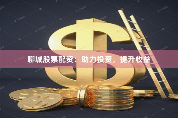 聊城股票配资：助力投资，提升收益