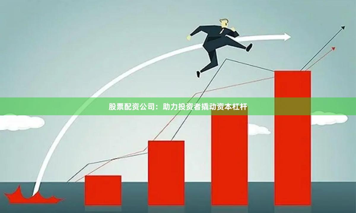 股票配资公司：助力投资者撬动资本杠杆