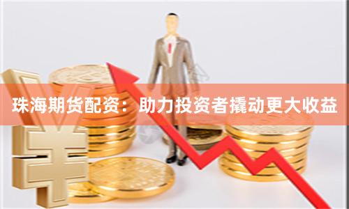 珠海期货配资：助力投资者撬动更大收益