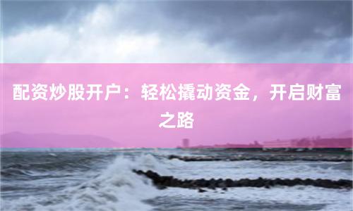 配资炒股开户：轻松撬动资金，开启财富之路