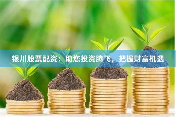 银川股票配资：助您投资腾飞，把握财富机遇