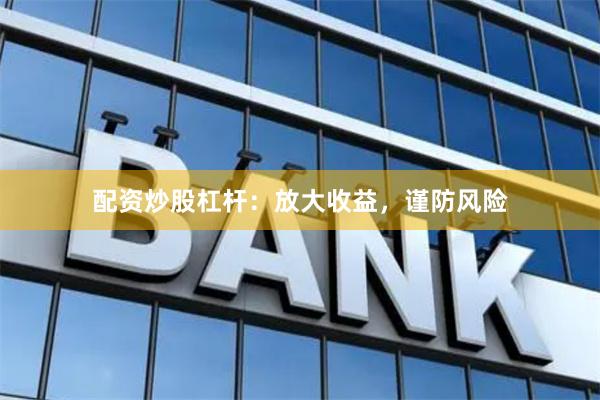配资炒股杠杆：放大收益，谨防风险