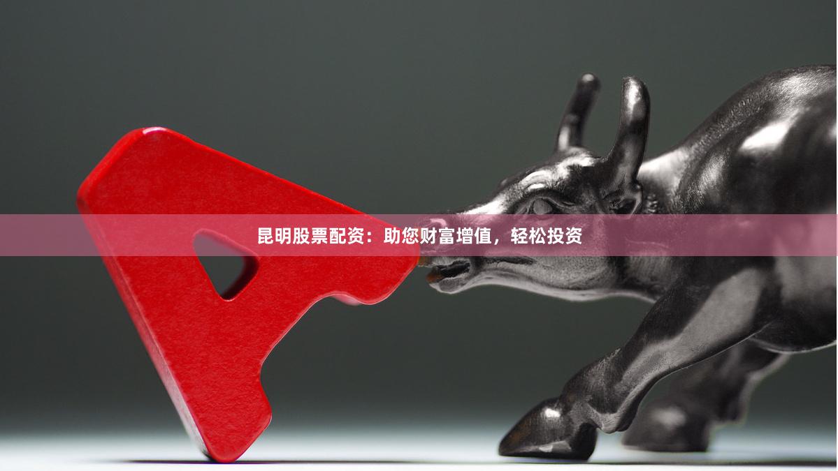 昆明股票配资：助您财富增值，轻松投资