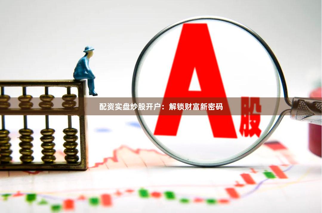 配资实盘炒股开户：解锁财富新密码