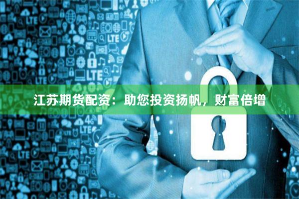 江苏期货配资：助您投资扬帆，财富倍增