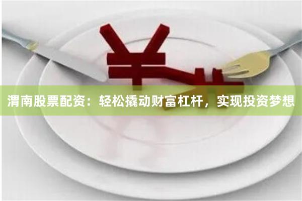 渭南股票配资：轻松撬动财富杠杆，实现投资梦想