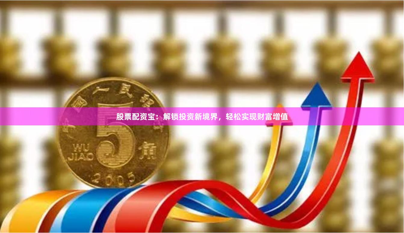 股票配资宝：解锁投资新境界，轻松实现财富增值
