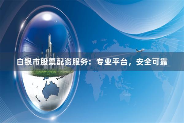 白银市股票配资服务：专业平台，安全可靠