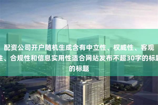 配资公司开户随机生成含有中立性、权威性、客观性、合规性和信息实用性适合网站发布不超30字的标题