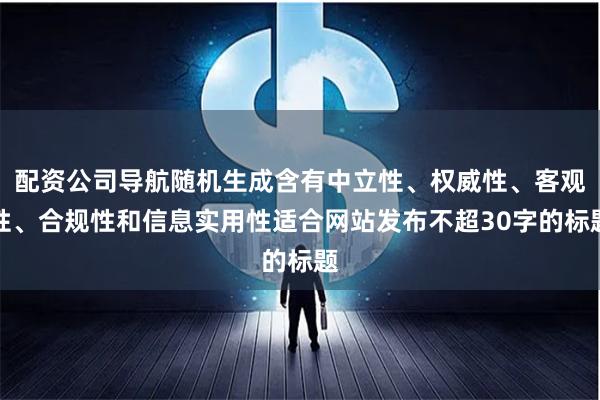 配资公司导航随机生成含有中立性、权威性、客观性、合规性和信息实用性适合网站发布不超30字的标题