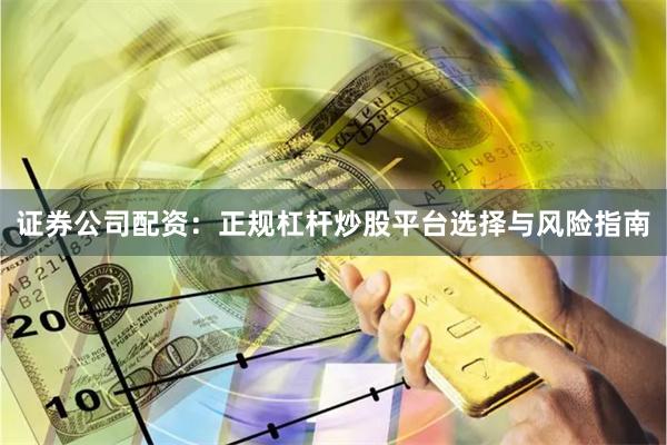 证券公司配资：正规杠杆炒股平台选择与风险指南