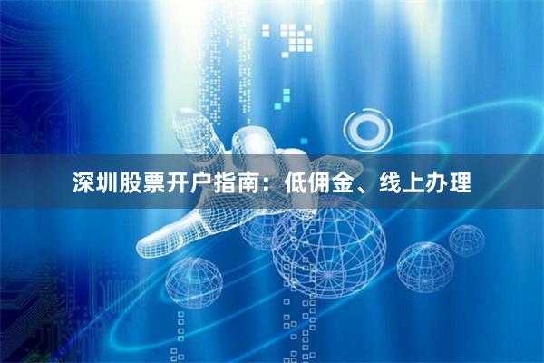 深圳股票开户指南：低佣金、线上办理