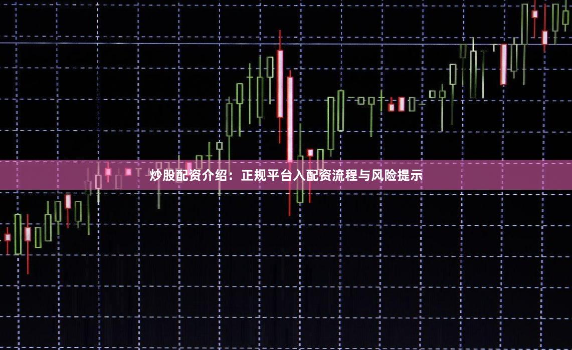 炒股配资介绍：正规平台入配资流程与风险提示