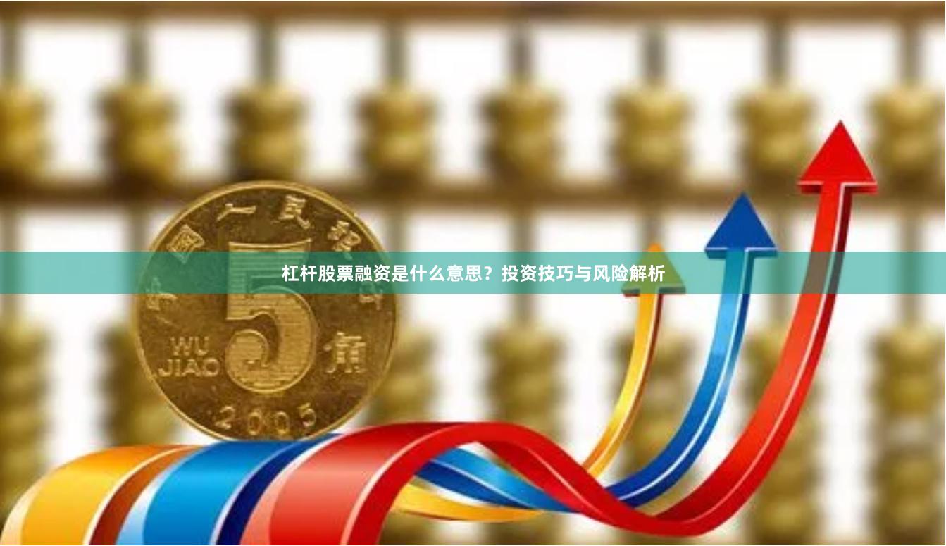 杠杆股票融资是什么意思？投资技巧与风险解析
