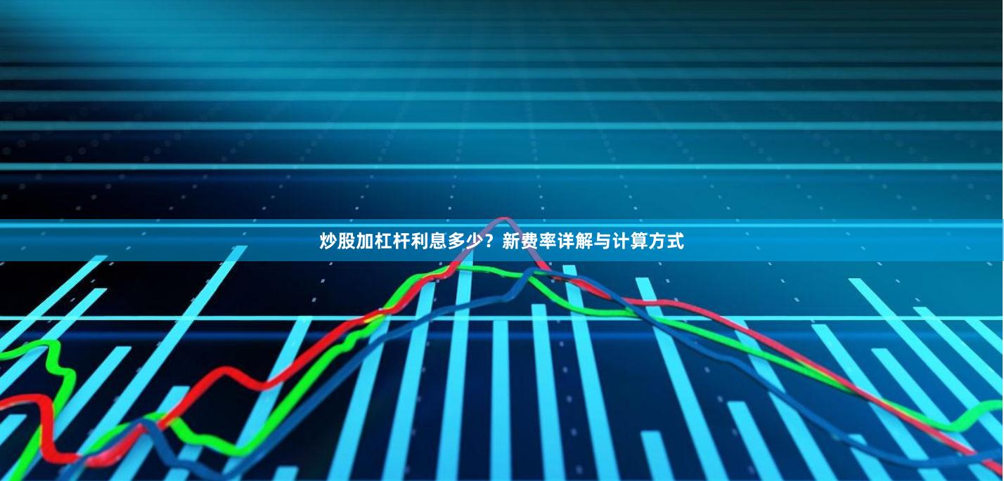 炒股加杠杆利息多少？新费率详解与计算方式