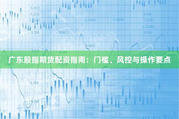 广东股指期货配资指南：门槛、风控与操作要点