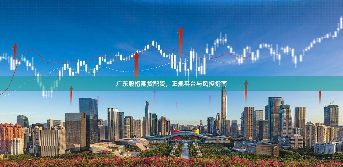 广东股指期货配资，正规平台与风控指南