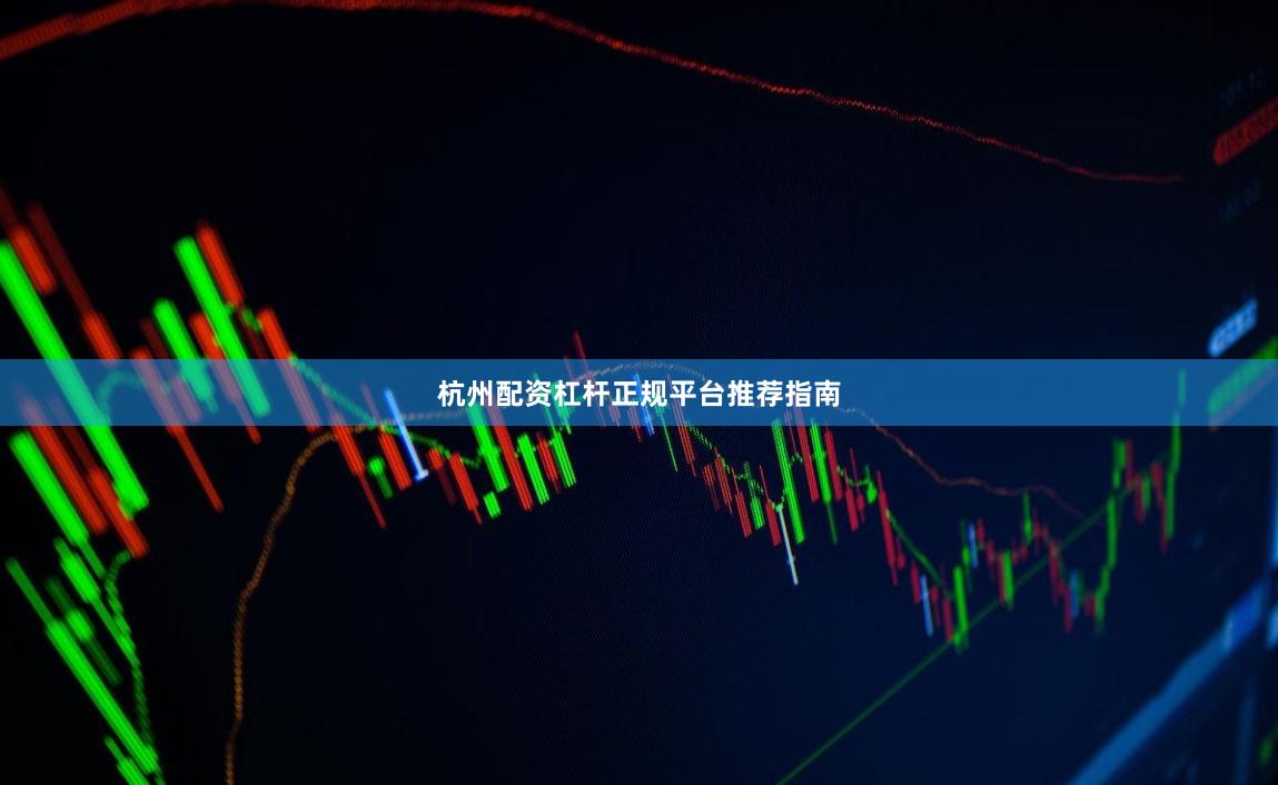 杭州配资杠杆正规平台推荐指南