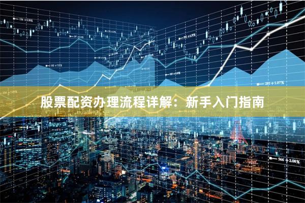 股票配资办理流程详解：新手入门指南