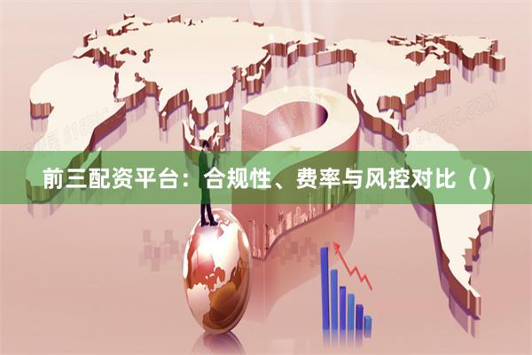 前三配资平台：合规性、费率与风控对比（）