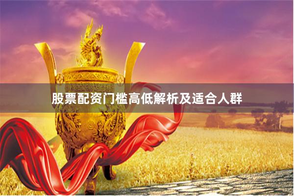股票配资门槛高低解析及适合人群