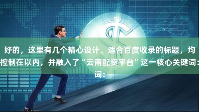好的，这里有几个精心设计、适合百度收录的标题，均控制在以内，并融入了“云南配资平台”这一核心关键词：