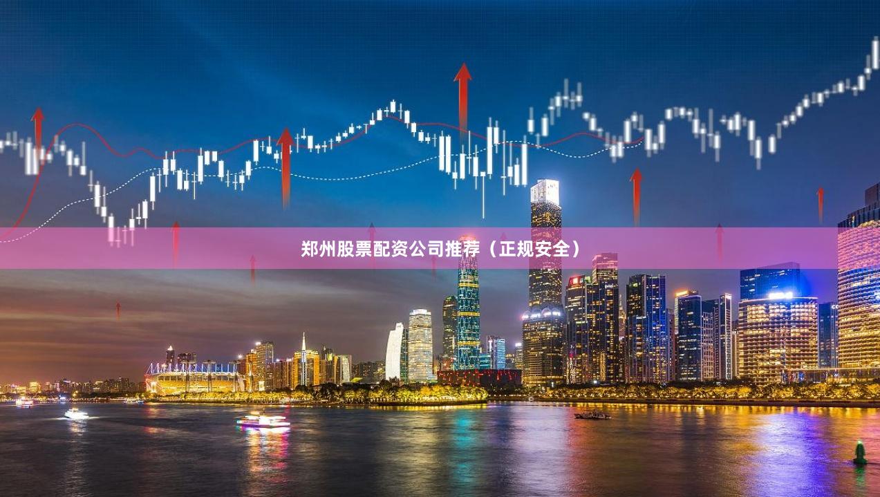 郑州股票配资公司推荐（正规安全）