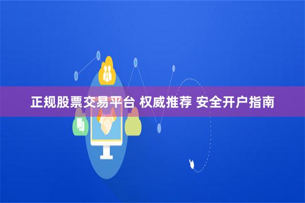 正规股票交易平台 权威推荐 安全开户指南