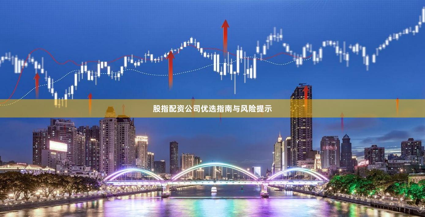 股指配资公司优选指南与风险提示