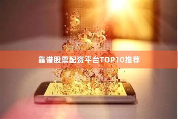 靠谱股票配资平台TOP10推荐