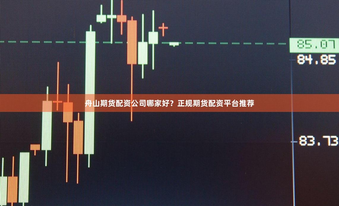 舟山期货配资公司哪家好？正规期货配资平台推荐