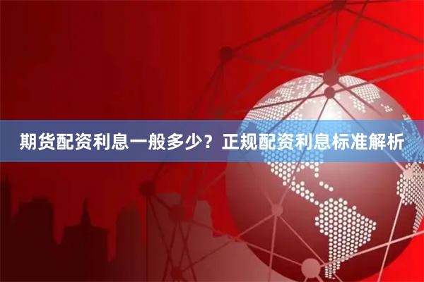 期货配资利息一般多少？正规配资利息标准解析