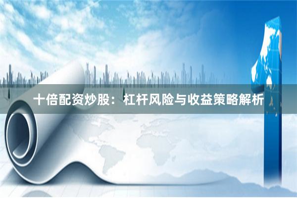 十倍配资炒股：杠杆风险与收益策略解析