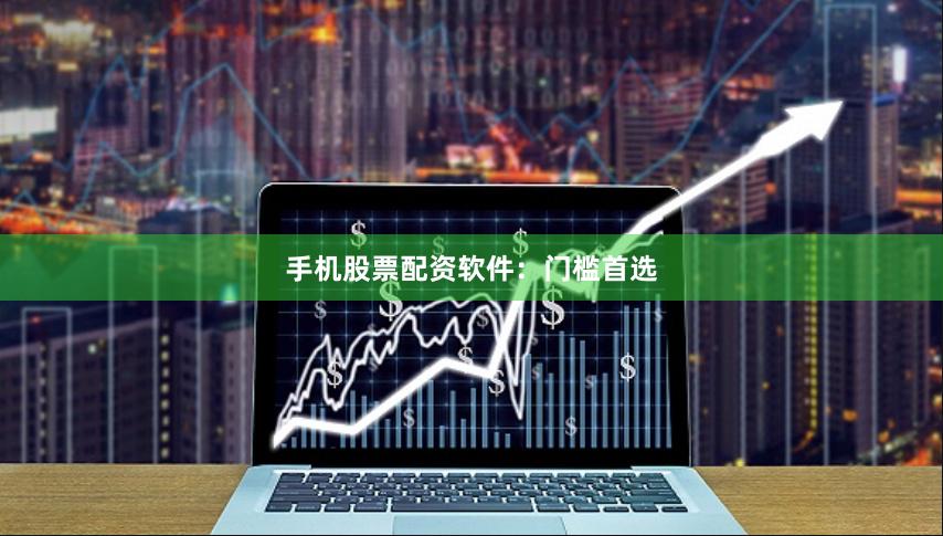 手机股票配资软件：门槛首选