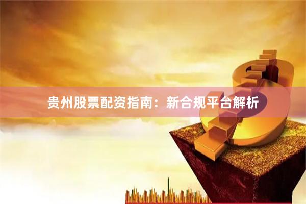 贵州股票配资指南：新合规平台解析